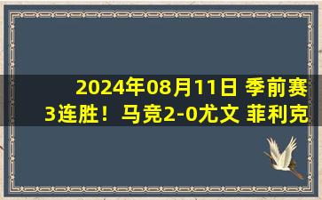 2024年08月11日 季前赛3连胜！马竞2-0尤文 菲利克斯破门西蒙尼造点科雷亚点射